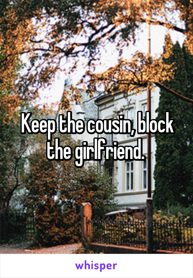 Keep the cousin, block the girlfriend. 