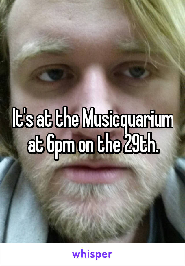 It's at the Musicquarium at 6pm on the 29th.