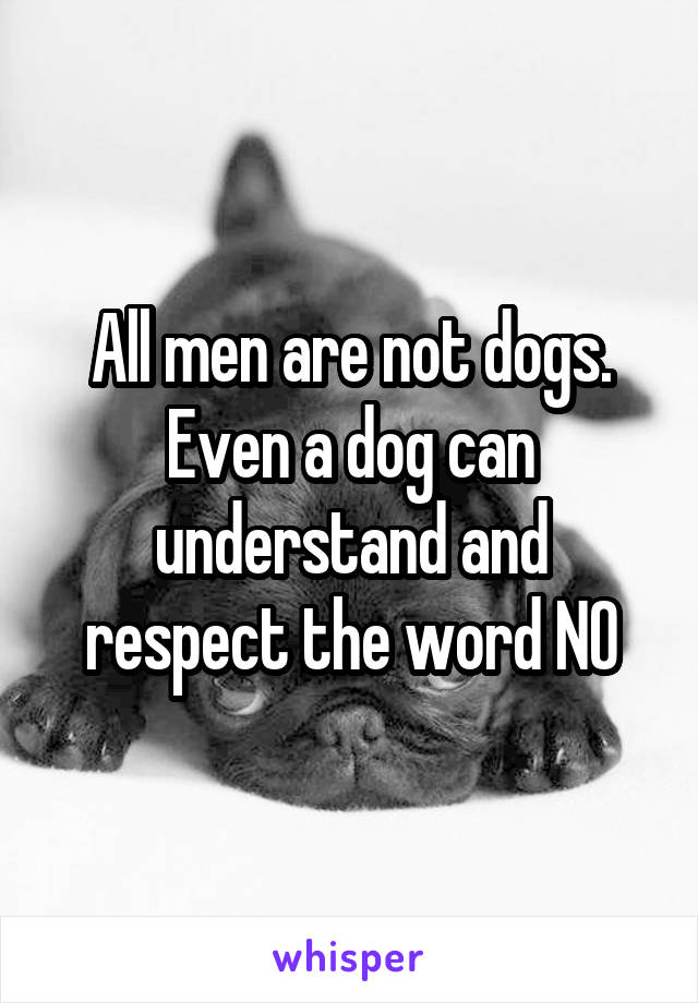 All men are not dogs. Even a dog can understand and respect the word NO