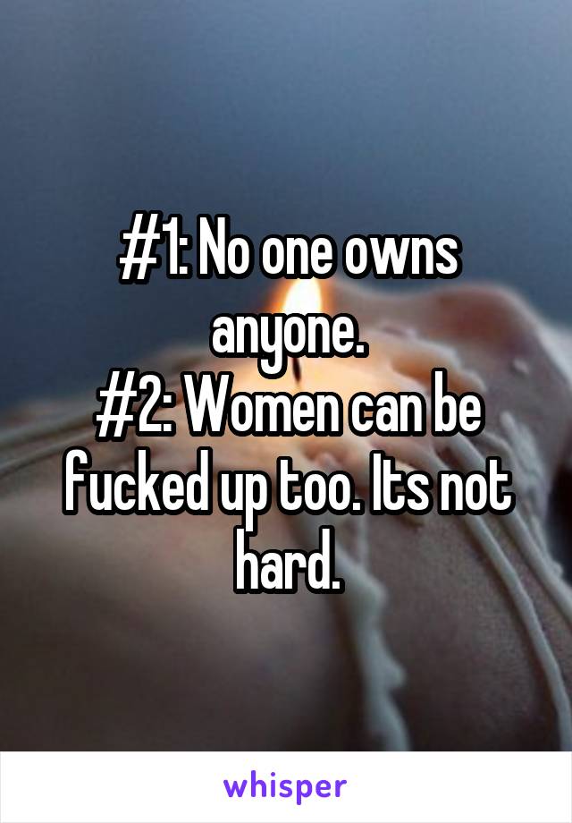 #1: No one owns anyone.
#2: Women can be fucked up too. Its not hard.