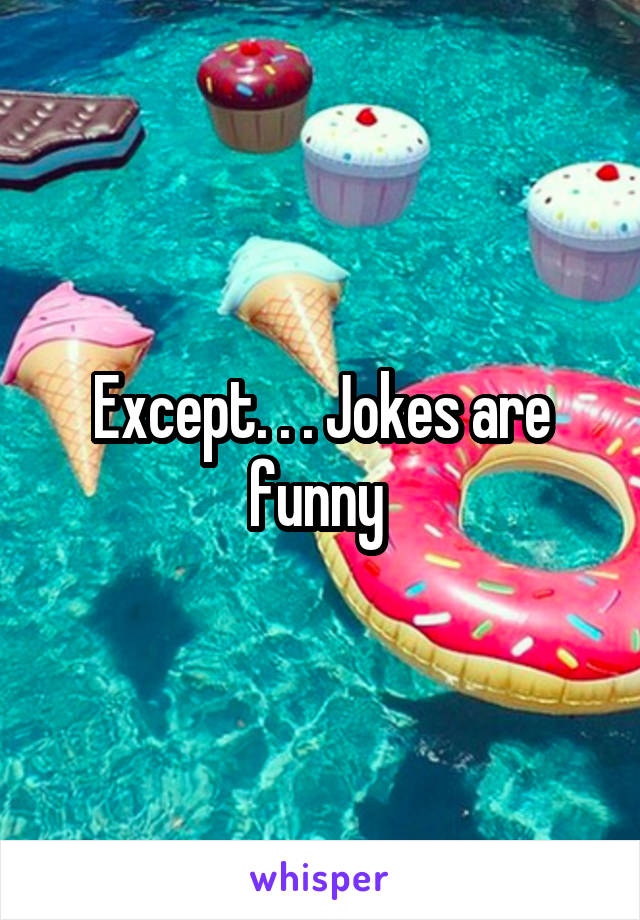 Except. . . Jokes are funny 