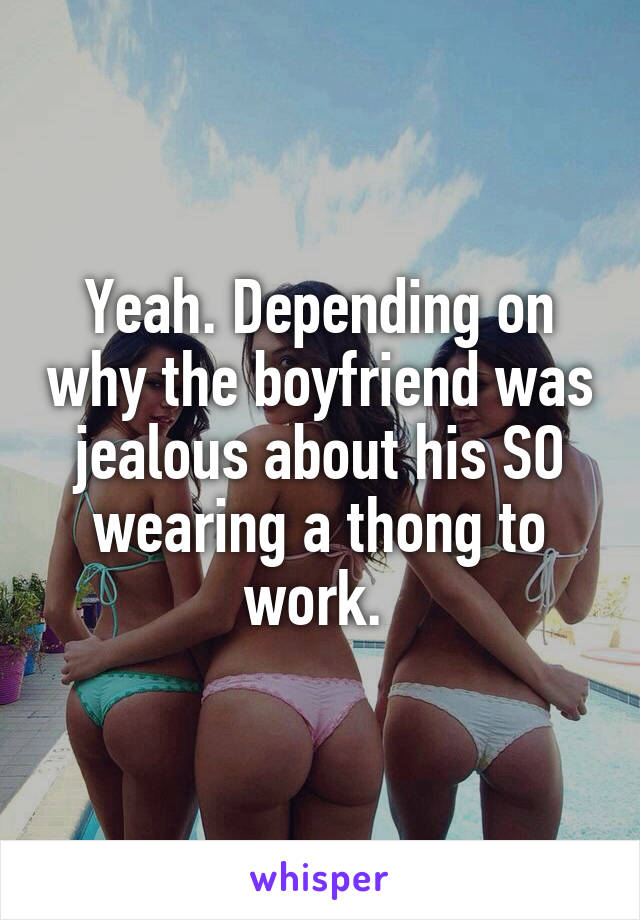 Yeah. Depending on why the boyfriend was jealous about his SO wearing a thong to work. 