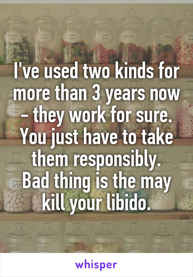 I've used two kinds for more than 3 years now - they work for sure. You just have to take them responsibly.
Bad thing is the may kill your libido.