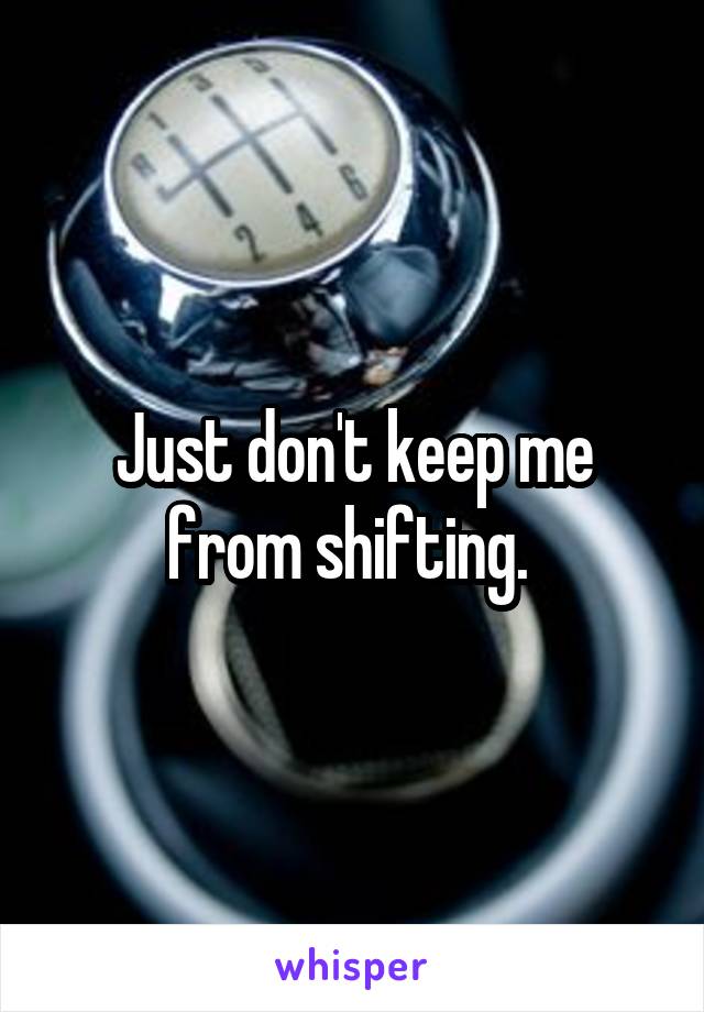 Just don't keep me from shifting. 