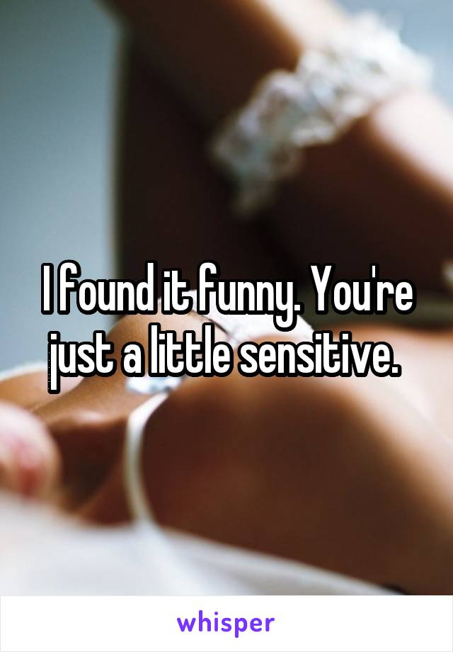 I found it funny. You're just a little sensitive. 