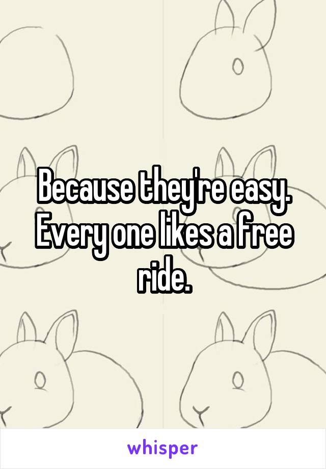 Because they're easy. Every one likes a free ride.