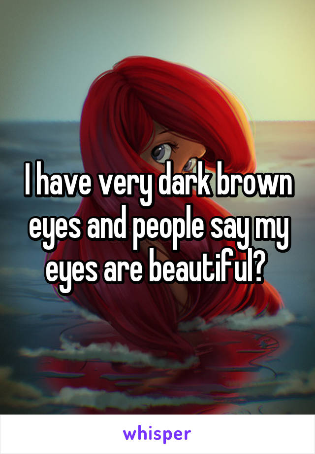 I have very dark brown eyes and people say my eyes are beautiful? 