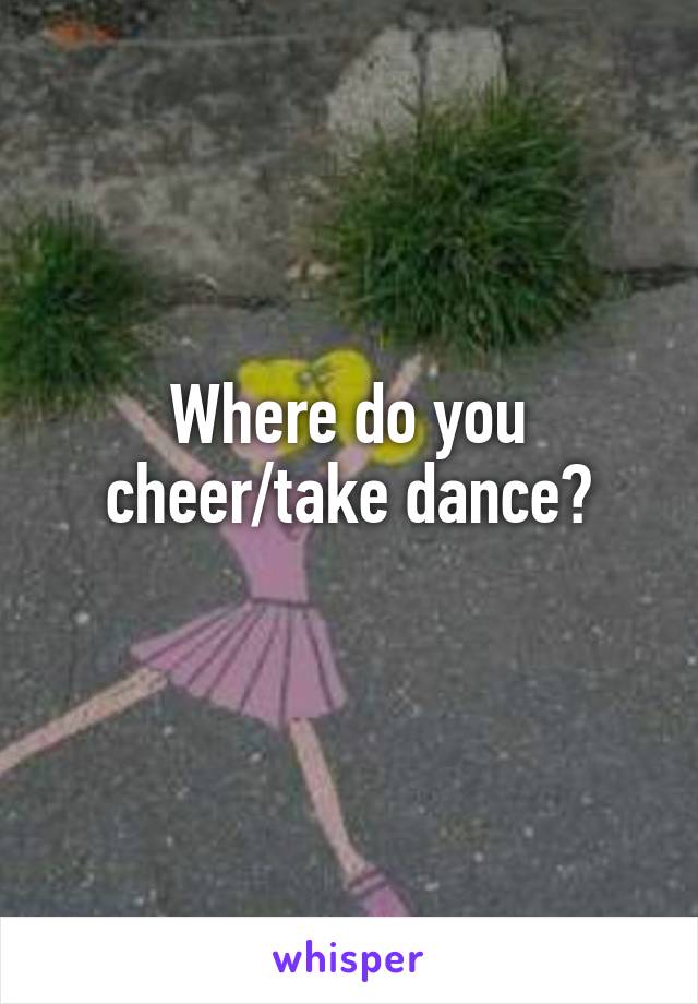 Where do you cheer/take dance?
