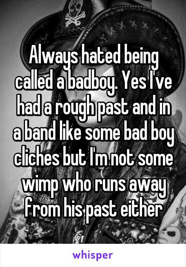 Always hated being called a badboy. Yes I've had a rough past and in a band like some bad boy cliches but I'm not some wimp who runs away from his past either