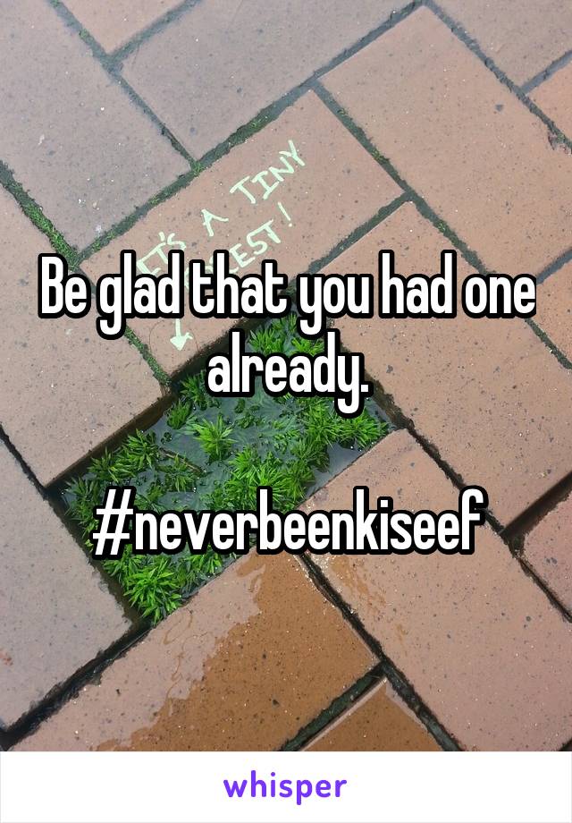 Be glad that you had one already.

#neverbeenkiseef
