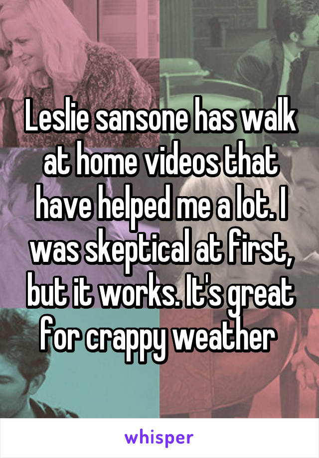 Leslie sansone has walk at home videos that have helped me a lot. I was skeptical at first, but it works. It's great for crappy weather 