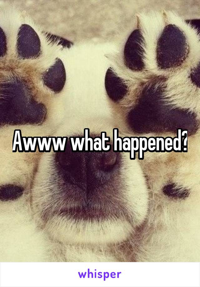 Awww what happened?