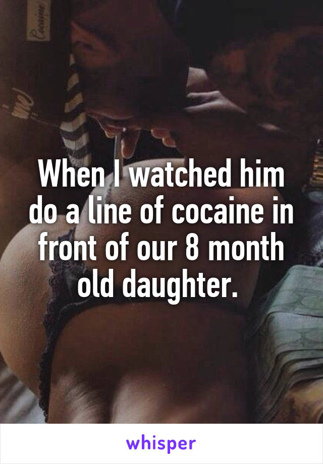 When I watched him do a line of cocaine in front of our 8 month old daughter. 