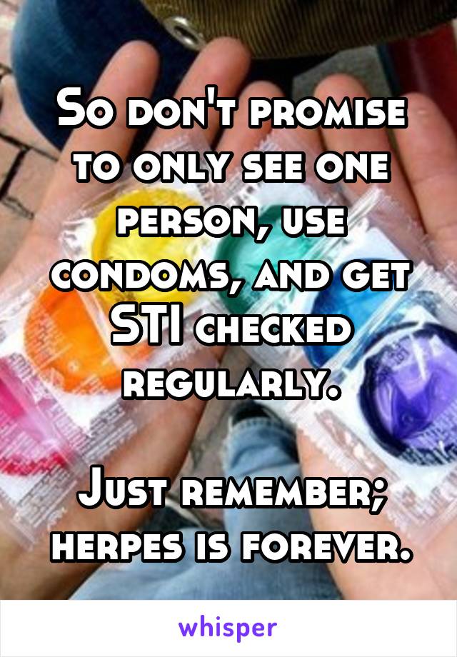 So don't promise to only see one person, use condoms, and get STI checked regularly.

Just remember; herpes is forever.