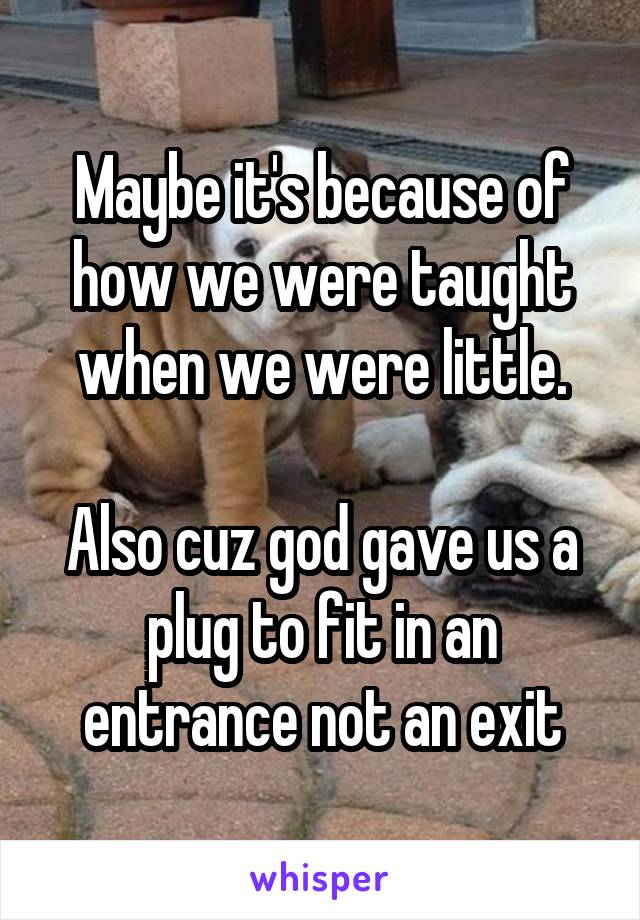 Maybe it's because of how we were taught when we were little.

Also cuz god gave us a plug to fit in an entrance not an exit