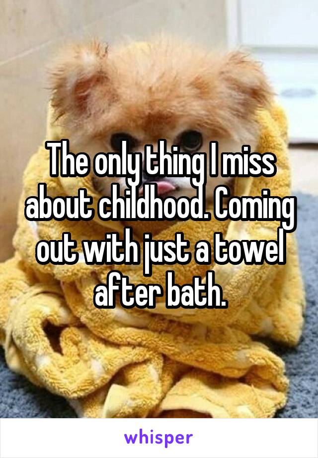 The only thing I miss about childhood. Coming out with just a towel after bath.