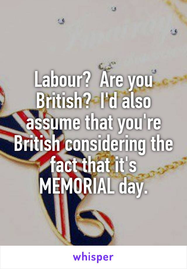 Labour?  Are you British?  I'd also assume that you're British considering the fact that it's MEMORIAL day.