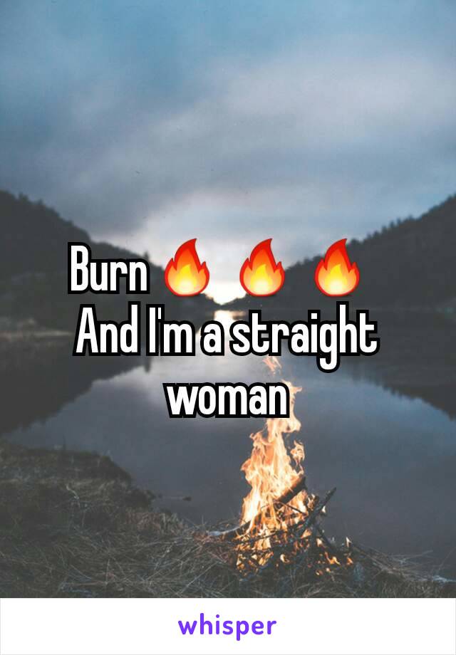 Burn🔥🔥🔥 
And I'm a straight woman