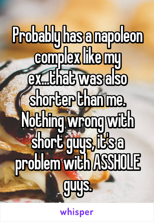 Probably has a napoleon complex like my ex...that was also shorter than me. Nothing wrong with short guys, it's a problem with ASSHOLE guys.