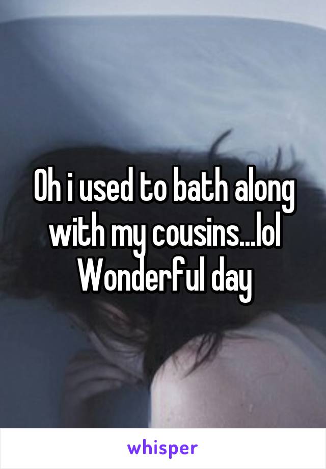 Oh i used to bath along with my cousins...lol
Wonderful day