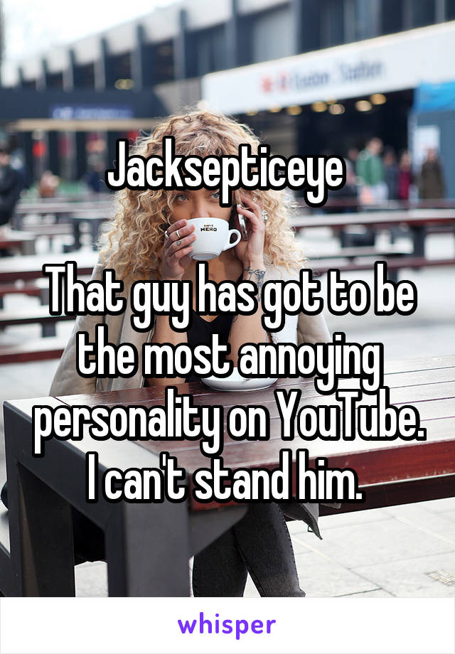 Jacksepticeye 

That guy has got to be the most annoying personality on YouTube. I can't stand him. 