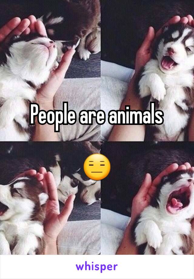 People are animals

😑