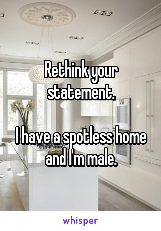 Rethink your statement.

I have a spotless home and I'm male.