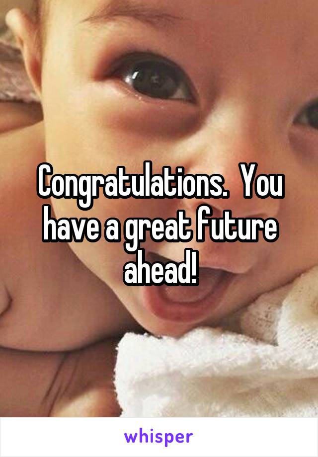 Congratulations.  You have a great future ahead!