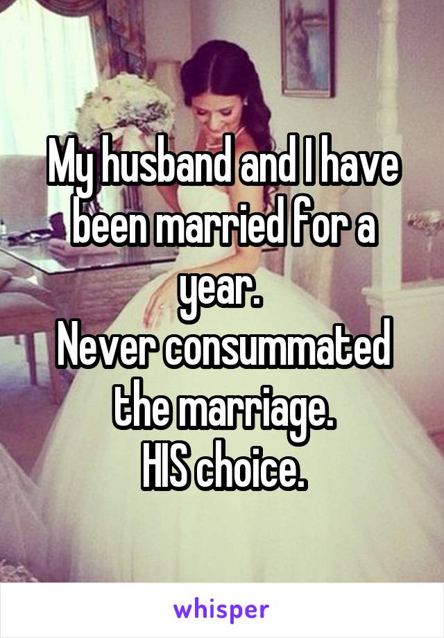 My husband and I have been married for a year. 
Never consummated the marriage.
HIS choice.