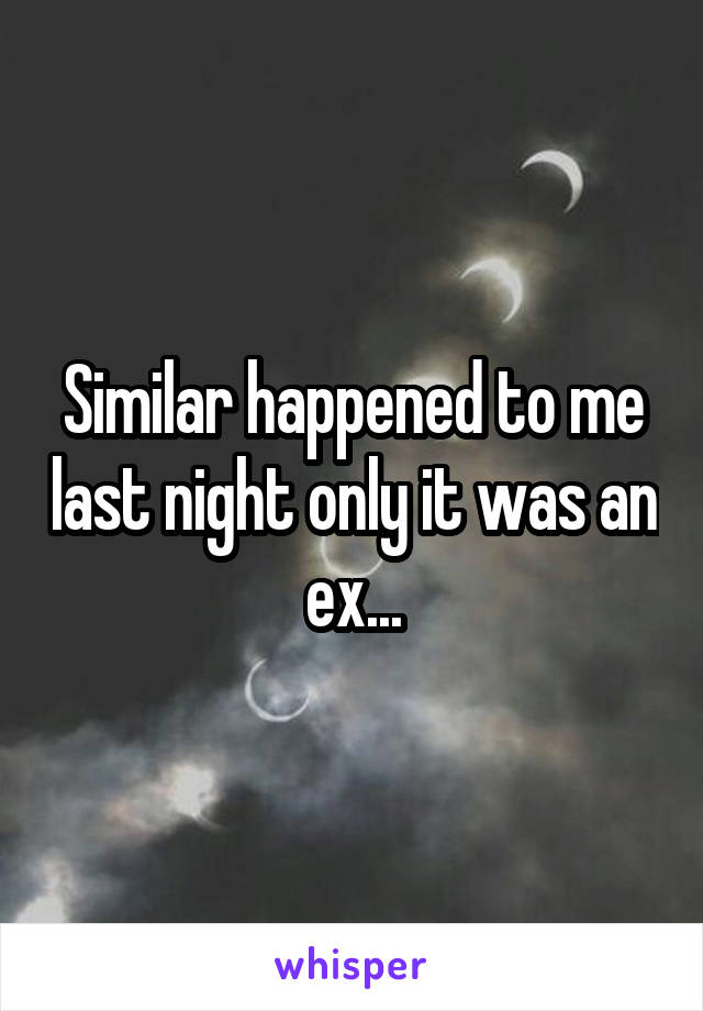 Similar happened to me last night only it was an ex...