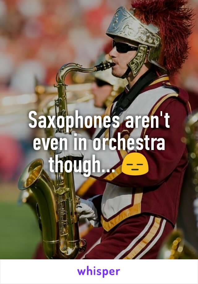 Saxophones aren't even in orchestra though... 😑