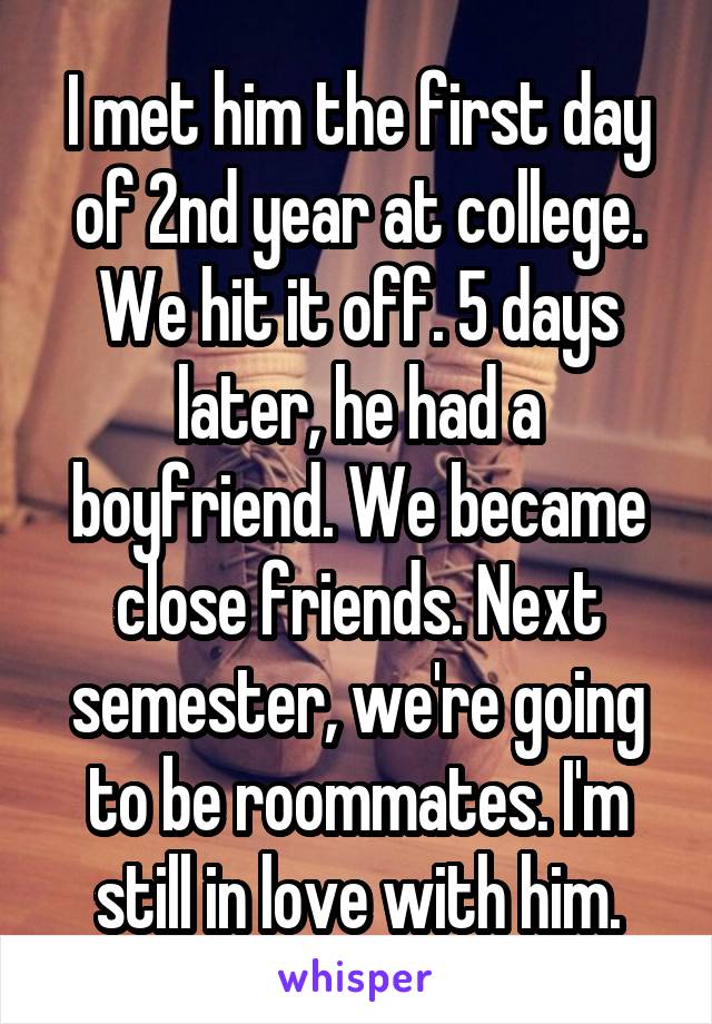 I met him the first day of 2nd year at college. We hit it off. 5 days later, he had a boyfriend. We became close friends. Next semester, we're going to be roommates. I'm still in love with him.