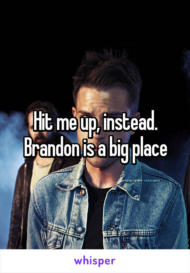 Hit me up, instead. Brandon is a big place