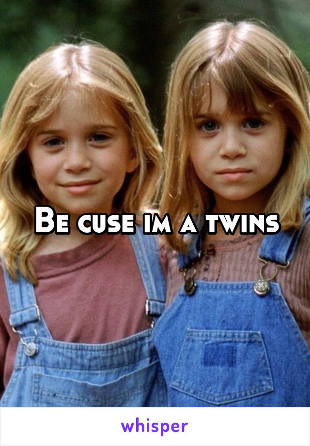 Be cuse im a twins