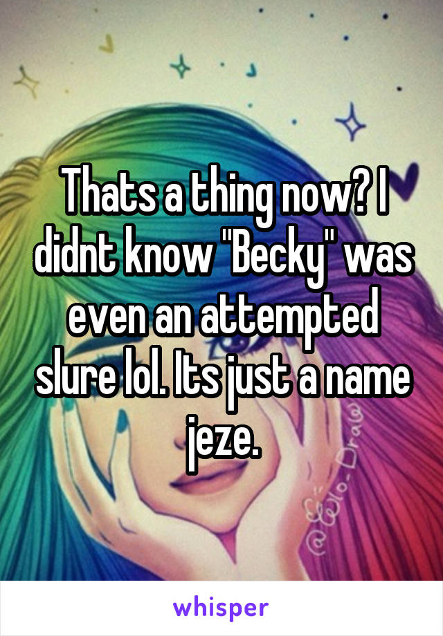 Thats a thing now? I didnt know "Becky" was even an attempted slure lol. Its just a name jeze.