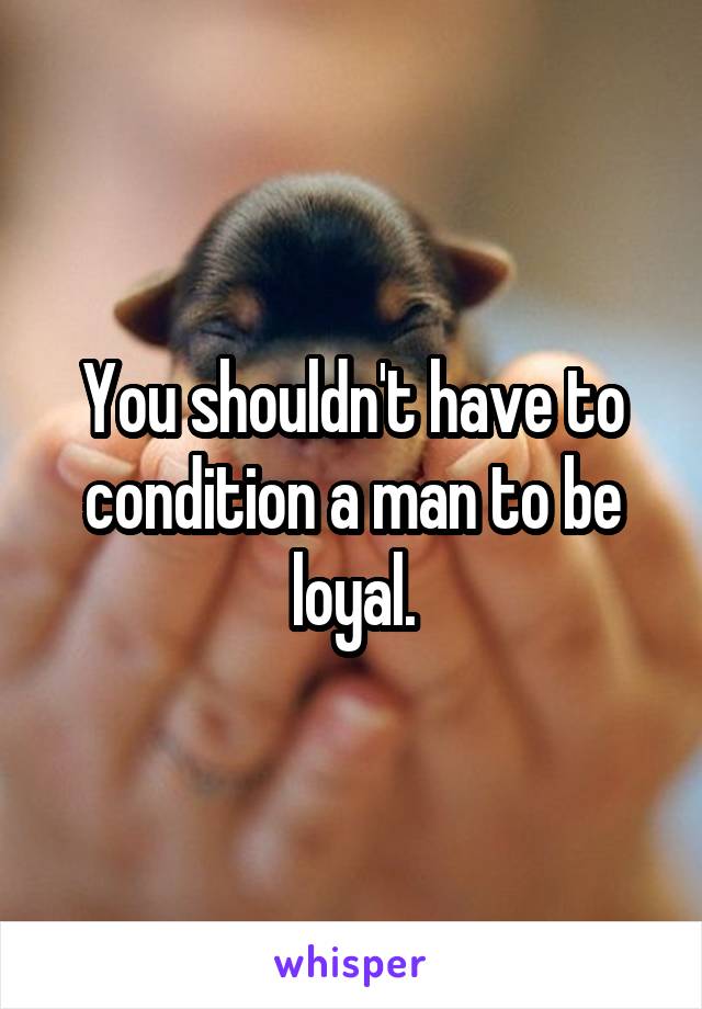 You shouldn't have to condition a man to be loyal.