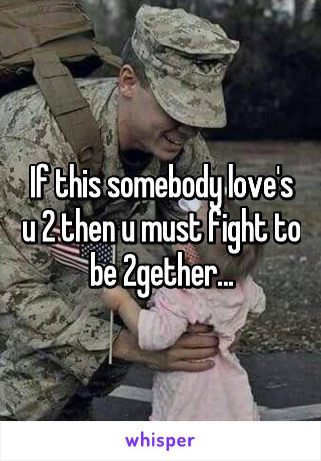 If this somebody love's u 2 then u must fight to be 2gether...