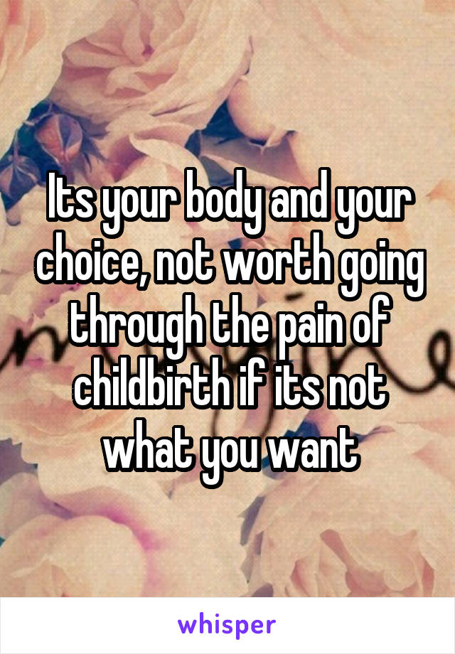 Its your body and your choice, not worth going through the pain of childbirth if its not what you want