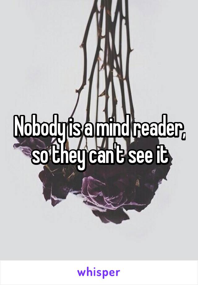 Nobody is a mind reader,  so they can't see it 