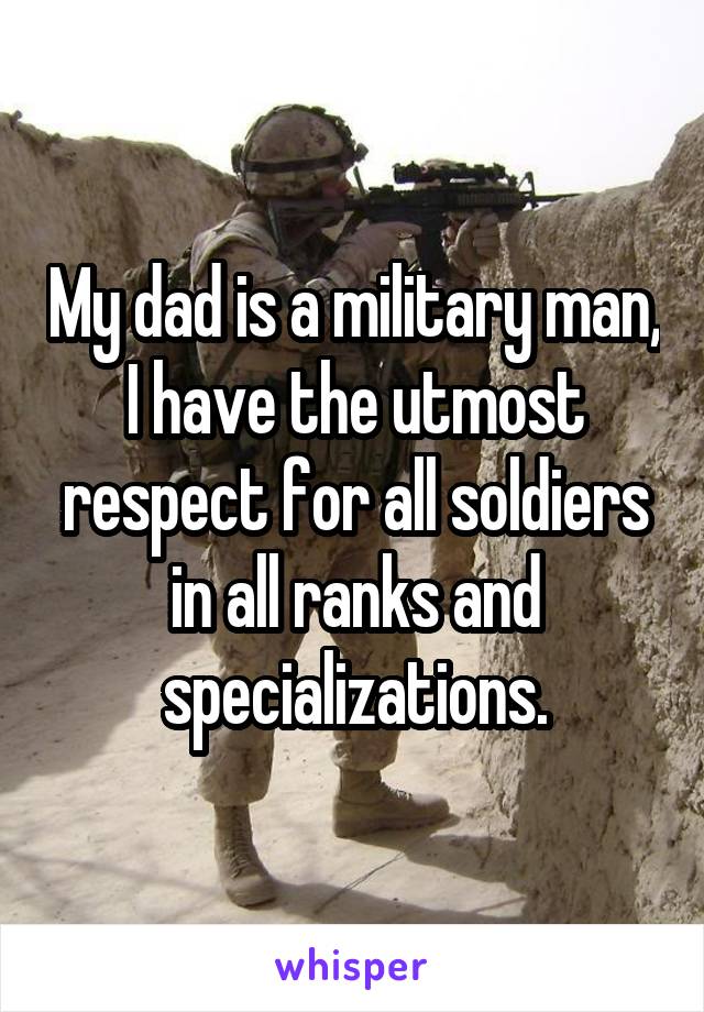 My dad is a military man, I have the utmost respect for all soldiers in all ranks and specializations.