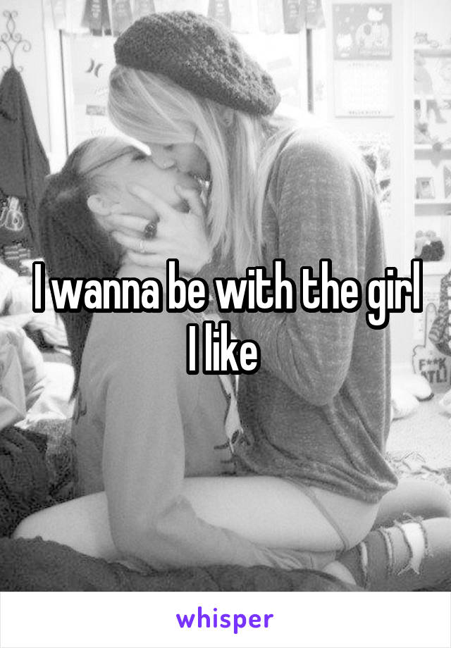 I wanna be with the girl I like 