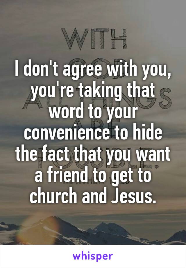 I don't agree with you, you're taking that word to your convenience to hide the fact that you want a friend to get to church and Jesus.