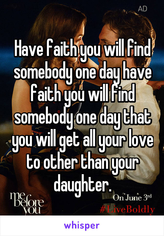 Have faith you will find somebody one day have faith you will find somebody one day that you will get all your love to other than your daughter.