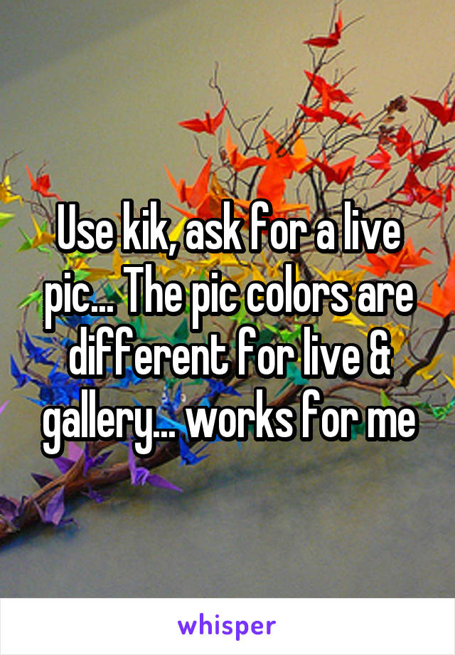 Use kik, ask for a live pic... The pic colors are different for live & gallery... works for me