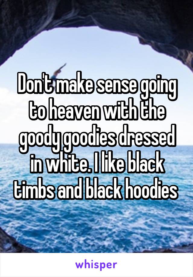 Don't make sense going to heaven with the goody goodies dressed in white. I like black timbs and black hoodies 