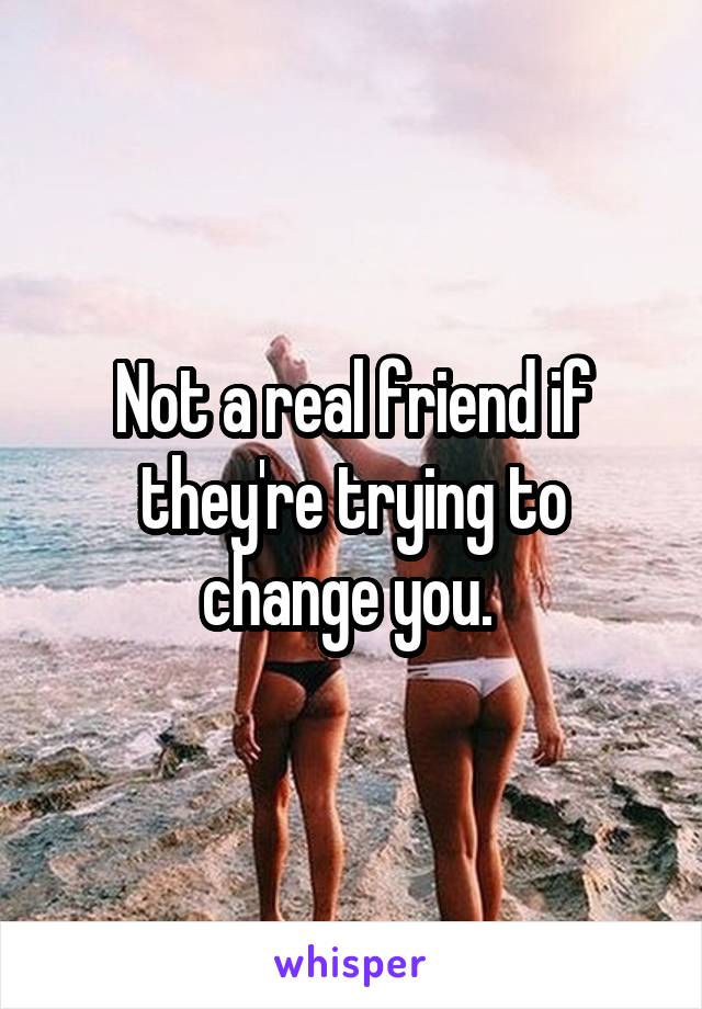 Not a real friend if they're trying to change you. 