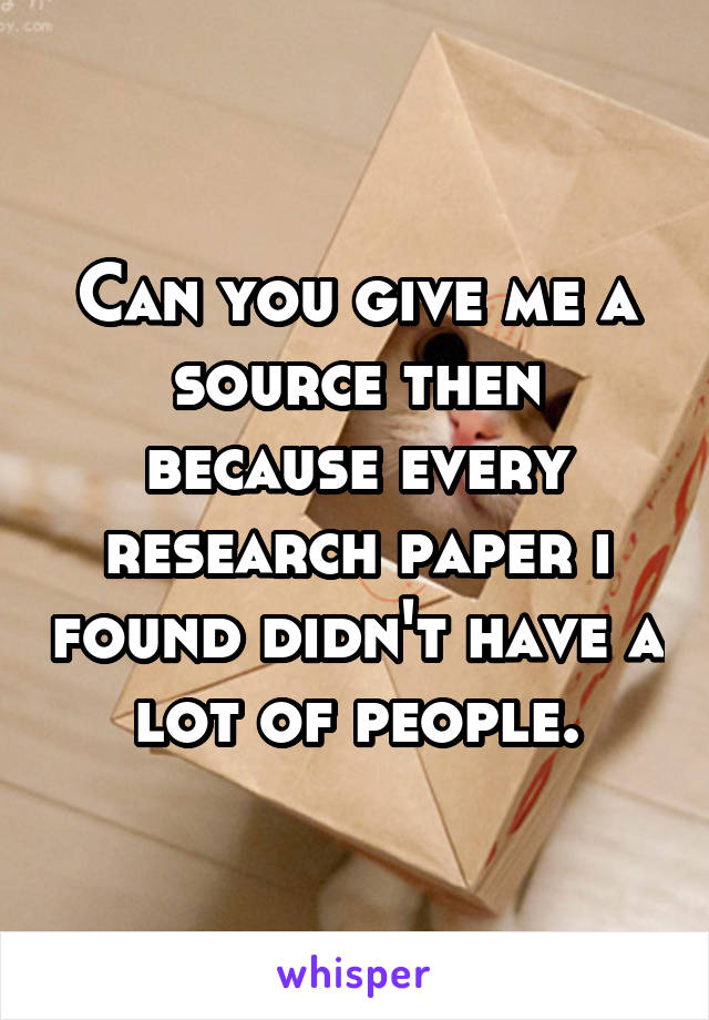 Can you give me a source then because every research paper i found didn't have a lot of people.