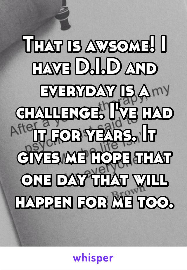 That is awsome! I have D.I.D and everyday is a challenge. I've had it for years. It gives me hope that one day that will happen for me too. 