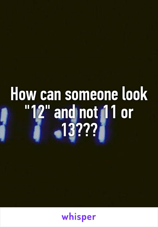 How can someone look "12" and not 11 or 13???