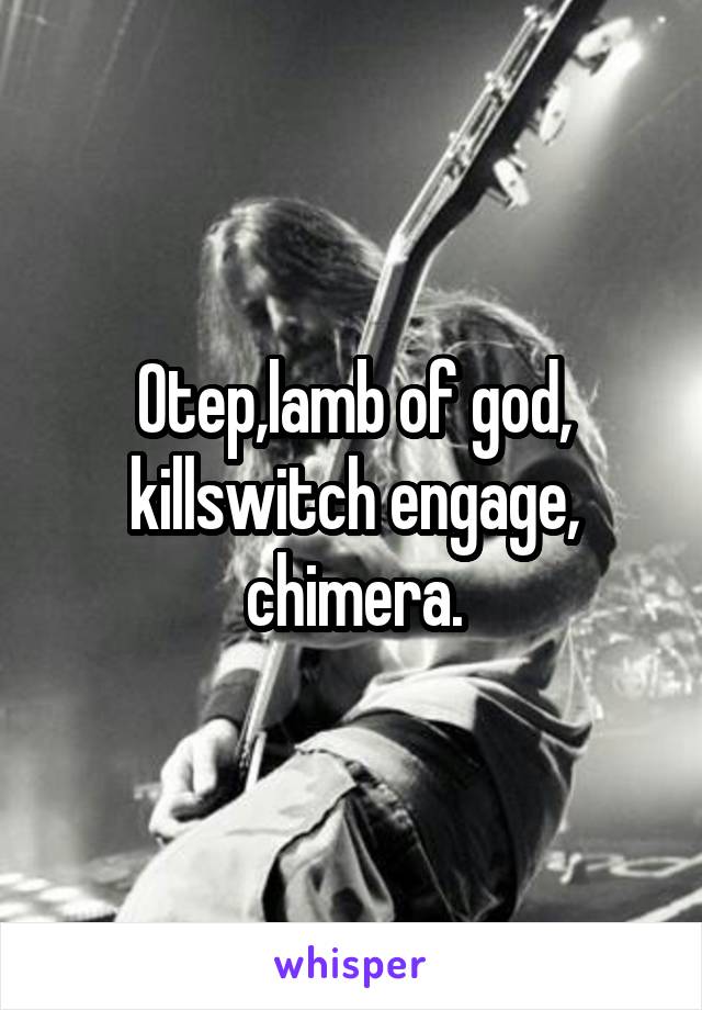 Otep,lamb of god, killswitch engage, chimera.